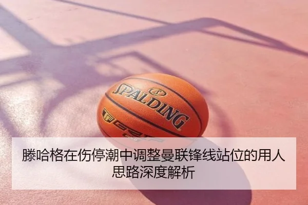 滕哈格在伤停潮中调整曼联锋线站位的用人思路深度解析