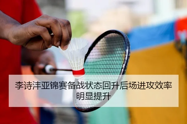 李诗沣亚锦赛备战状态回升后场进攻效率明显提升
