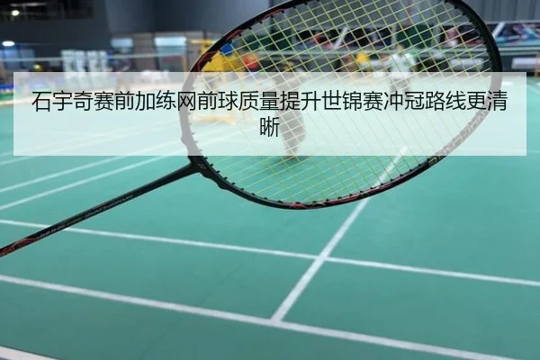 石宇奇赛前加练网前球质量提升世锦赛冲冠路线更清晰