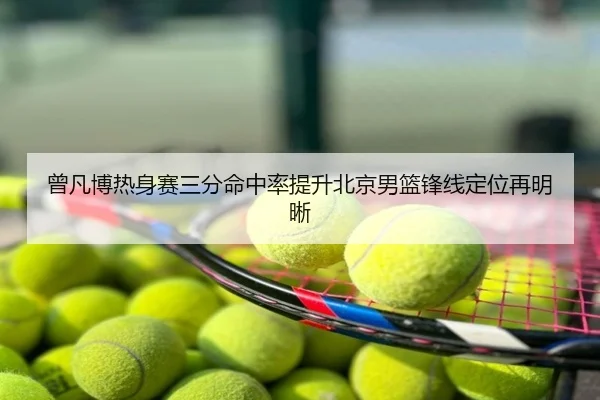 曾凡博热身赛三分命中率提升北京男篮锋线定位再明晰