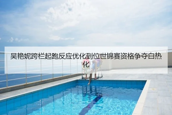 吴艳妮跨栏起跑反应优化到位世锦赛资格争夺白热化