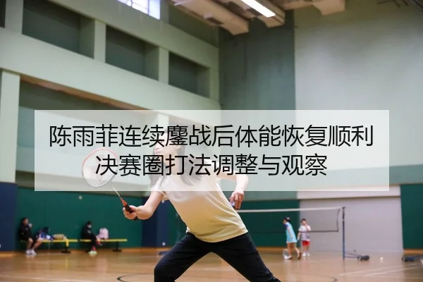 陈雨菲连续鏖战后体能恢复顺利 决赛圈打法调整与观察